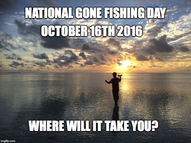 NATIONAL GONE FISHING DAY; OCTOBER 16TH 2016; WHERE WILL IT TAKE YOU? | made w/ Imgflip meme maker