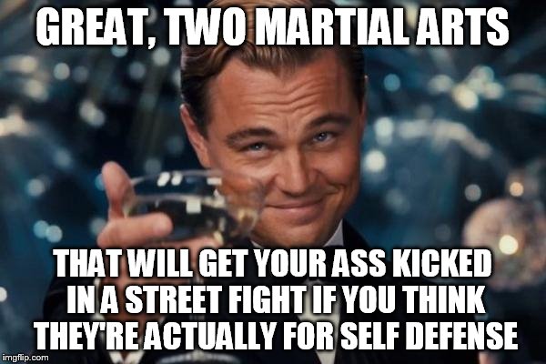 Leonardo Dicaprio Cheers Meme | GREAT, TWO MARTIAL ARTS THAT WILL GET YOUR ASS KICKED IN A STREET FIGHT IF YOU THINK THEY'RE ACTUALLY FOR SELF DEFENSE | image tagged in memes,leonardo dicaprio cheers | made w/ Imgflip meme maker