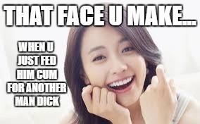 That face you make. | THAT FACE U MAKE... WHEN U JUST FED HIM CUM FOR ANOTHER MAN DICK | made w/ Imgflip meme maker