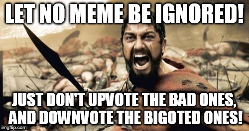 Sparta Leonidas Meme | LET NO MEME BE IGNORED! JUST DON'T UPVOTE THE BAD ONES, AND DOWNVOTE THE BIGOTED ONES! | image tagged in memes,sparta leonidas | made w/ Imgflip meme maker