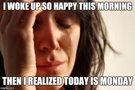 First World Problems | I WOKE UP SO HAPPY THIS MORNING; THEN I REALIZED TODAY IS MONDAY | image tagged in memes,first world problems | made w/ Imgflip meme maker
