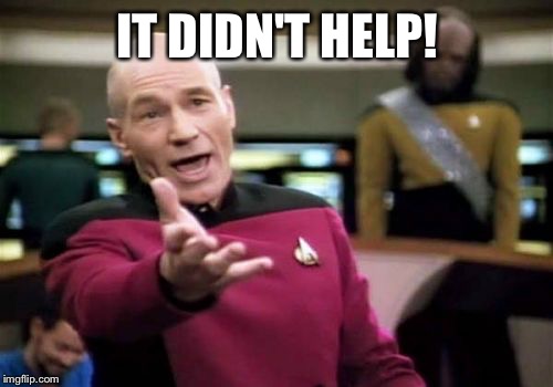 Picard Wtf Meme | IT DIDN'T HELP! | image tagged in memes,picard wtf | made w/ Imgflip meme maker