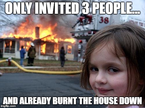 Disaster Girl Meme | ONLY INVITED 3 PEOPLE... AND ALREADY BURNT THE HOUSE DOWN | image tagged in memes,disaster girl | made w/ Imgflip meme maker