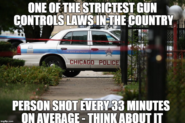 Chicago Gun Control | ONE OF THE STRICTEST GUN CONTROLS LAWS IN THE COUNTRY; PERSON SHOT EVERY 33 MINUTES ON AVERAGE - THINK ABOUT IT | image tagged in chicago gun control | made w/ Imgflip meme maker