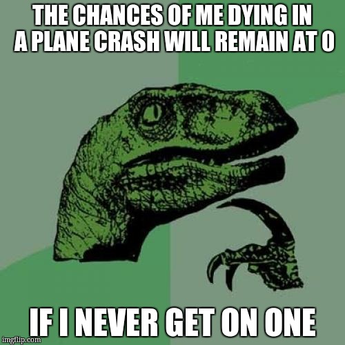 Philosoraptor | THE CHANCES OF ME DYING IN A PLANE CRASH WILL REMAIN AT 0; IF I NEVER GET ON ONE | image tagged in memes,philosoraptor | made w/ Imgflip meme maker