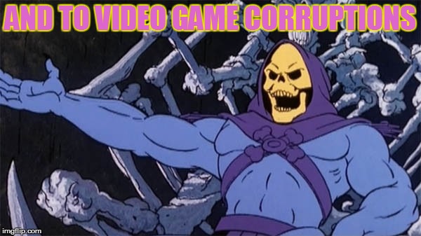 AND TO VIDEO GAME CORRUPTIONS | made w/ Imgflip meme maker