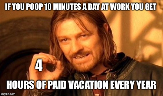 One Does Not Simply Meme | IF YOU POOP 10 MINUTES A DAY AT WORK YOU GET HOURS OF PAID VACATION EVERY YEAR 4 | image tagged in memes,one does not simply | made w/ Imgflip meme maker