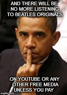 Obama Middle Finger | AND THERE WILL BE NO MORE LISTENING  TO BEATLES ORIGINALS; ON YOUTUBE OR ANY OTHER FREE MEDIA UNLESS YOU PAY | image tagged in obama middle finger | made w/ Imgflip meme maker