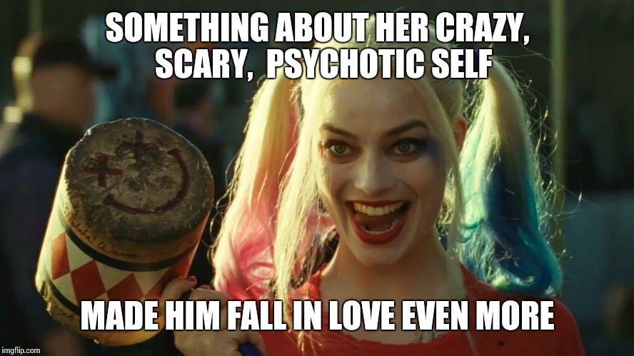 Harley Quinn hammer | SOMETHING ABOUT HER CRAZY,  SCARY,  PSYCHOTIC SELF; MADE HIM FALL IN LOVE EVEN MORE | image tagged in harley quinn hammer | made w/ Imgflip meme maker
