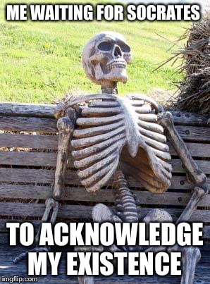 Waiting Skeleton Meme | ME WAITING FOR SOCRATES TO ACKNOWLEDGE MY EXISTENCE | image tagged in memes,waiting skeleton | made w/ Imgflip meme maker