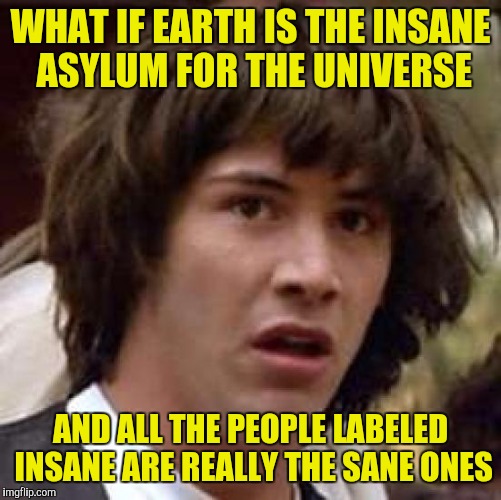 Conspiracy Keanu Meme | WHAT IF EARTH IS THE INSANE ASYLUM FOR THE UNIVERSE; AND ALL THE PEOPLE LABELED INSANE ARE REALLY THE SANE ONES | image tagged in memes,conspiracy keanu | made w/ Imgflip meme maker