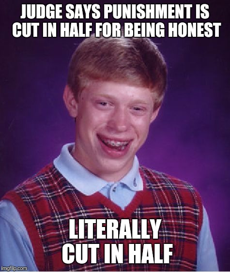 Bad Luck Brian Meme | JUDGE SAYS PUNISHMENT IS CUT IN HALF FOR BEING HONEST; LITERALLY CUT IN HALF | image tagged in memes,bad luck brian | made w/ Imgflip meme maker