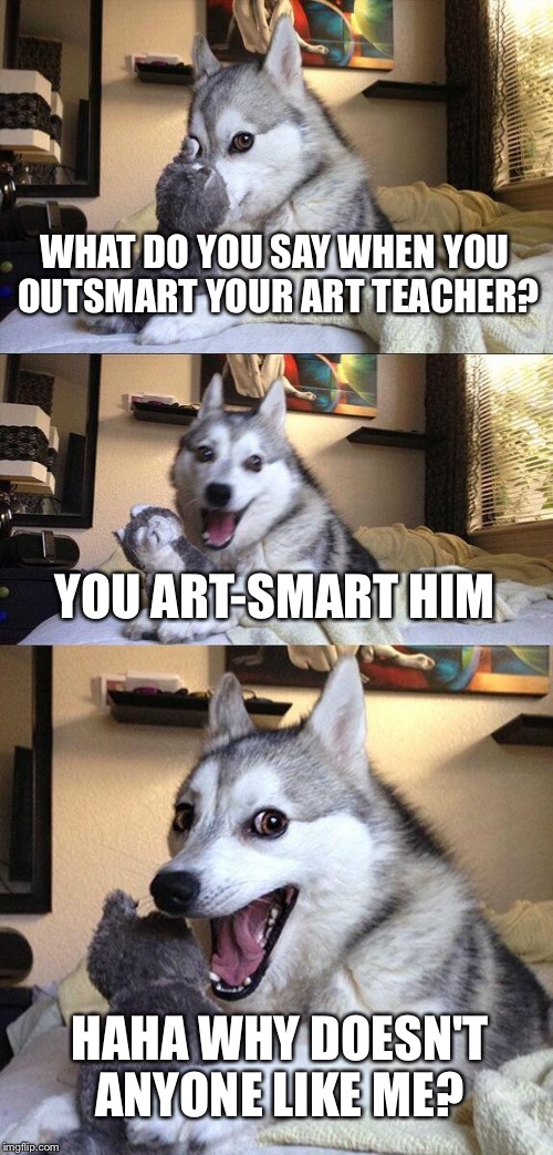 Bad pun dog rises | WHAT DO YOU SAY WHEN YOU OUTSMART YOUR ART TEACHER? YOU ART-SMART HIM; HAHA
WHY DOESN'T ANYONE LIKE ME? | image tagged in memes,bad pun dog,dad joke dog,dad joke,dad joke meme,dogs | made w/ Imgflip meme maker