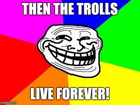 THEN THE TROLLS LIVE FOREVER! | made w/ Imgflip meme maker