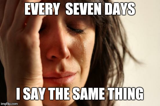 First World Problems Meme | EVERY  SEVEN DAYS I SAY THE SAME THING | image tagged in memes,first world problems | made w/ Imgflip meme maker