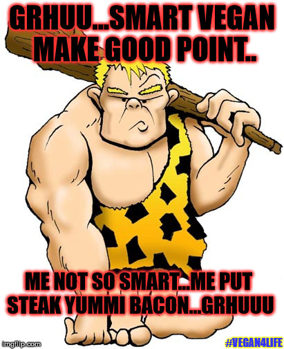 The caveman answer | GRHUU...SMART VEGAN MAKE GOOD POINT.. ME NOT SO SMART...ME PUT STEAK YUMMI BACON...GRHUUU; #VEGAN4LIFE | image tagged in vegan4life,funny memes,memes,bacon,vegan,vegans do everthing better even fart | made w/ Imgflip meme maker