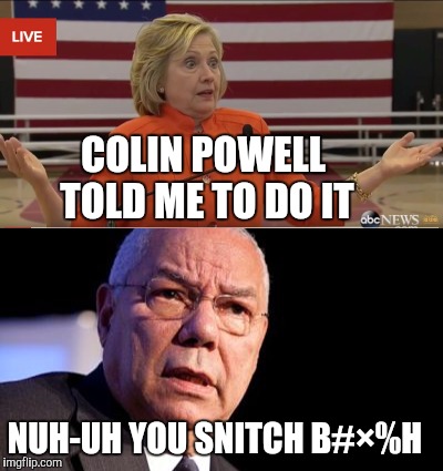Hill rattin on Colin | COLIN POWELL TOLD ME TO DO IT; NUH-UH YOU SNITCH B#×%H | image tagged in hillary clinton,hillary emails,email scandal,hillary email,2016 elections | made w/ Imgflip meme maker