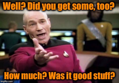 Picard Wtf Meme | Well? Did you get some, too? How much? Was it good stuff? | image tagged in memes,picard wtf | made w/ Imgflip meme maker