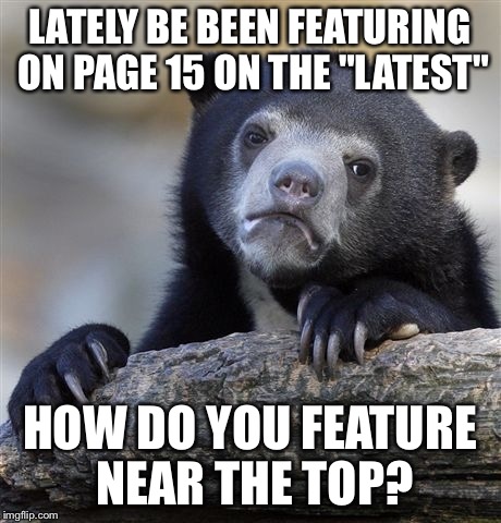 Page 15 | LATELY BE BEEN FEATURING ON PAGE 15 ON THE "LATEST"; HOW DO YOU FEATURE NEAR THE TOP? | image tagged in memes,confession bear,funny memes | made w/ Imgflip meme maker