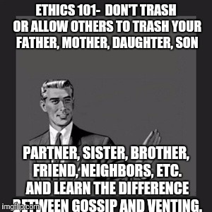 Apologies to millennials on behalf of older generations for setting a horrible example. This used to be common sense. | ETHICS 101-  DON'T TRASH OR ALLOW OTHERS TO TRASH YOUR FATHER, MOTHER, DAUGHTER, SON; PARTNER, SISTER, BROTHER, FRIEND, NEIGHBORS, ETC. AND LEARN THE DIFFERENCE BETWEEN GOSSIP AND VENTING. | image tagged in memes,kill yourself guy | made w/ Imgflip meme maker
