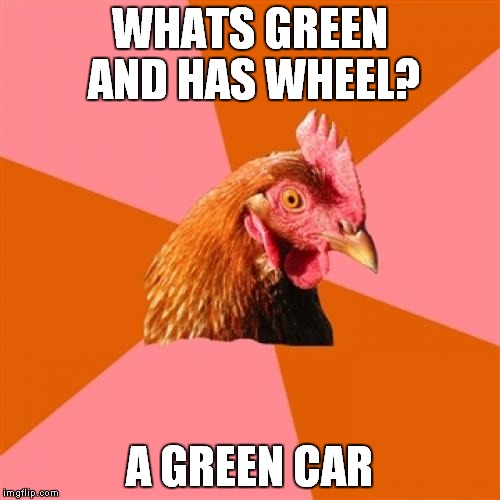 Anti Joke Chicken | WHATS GREEN AND HAS WHEEL? A GREEN CAR | image tagged in memes,anti joke chicken | made w/ Imgflip meme maker