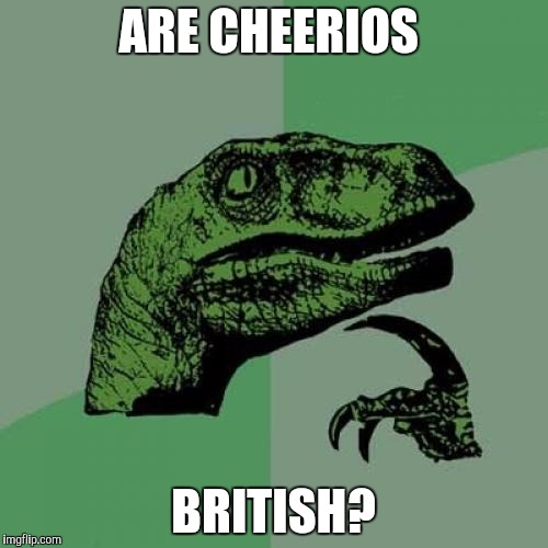 Philosoraptor | ARE CHEERIOS; BRITISH? | image tagged in memes,philosoraptor | made w/ Imgflip meme maker