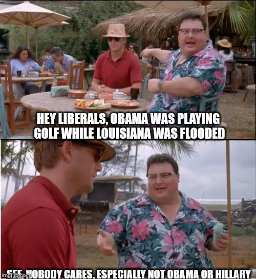 See Nobody Cares | HEY LIBERALS, OBAMA WAS PLAYING GOLF WHILE LOUISIANA WAS FLOODED; SEE, NOBODY CARES. ESPECIALLY NOT OBAMA OR HILLARY | image tagged in memes,see nobody cares | made w/ Imgflip meme maker