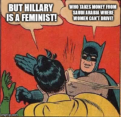Batman Slapping Robin | BUT HILLARY IS A FEMINIST! WHO TAKES MONEY FROM SAUDI ARABIA WHERE WOMEN CAN'T DRIVE! | image tagged in memes,batman slapping robin | made w/ Imgflip meme maker