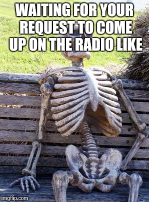 Waiting Skeleton |  WAITING FOR YOUR REQUEST TO COME UP ON THE RADIO LIKE | image tagged in memes,waiting skeleton | made w/ Imgflip meme maker