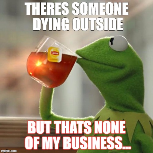 But That's None Of My Business Meme | THERES SOMEONE DYING OUTSIDE; BUT THATS NONE OF MY BUSINESS... | image tagged in memes,but thats none of my business,kermit the frog | made w/ Imgflip meme maker