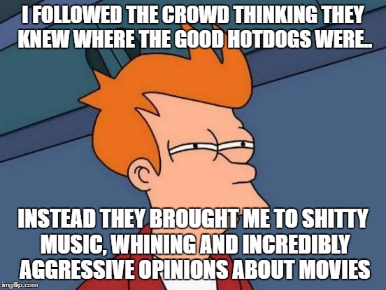 Futurama Fry Meme | I FOLLOWED THE CROWD THINKING THEY KNEW WHERE THE GOOD HOTDOGS WERE.. INSTEAD THEY BROUGHT ME TO SHITTY MUSIC, WHINING AND INCREDIBLY AGGRES | image tagged in memes,futurama fry | made w/ Imgflip meme maker