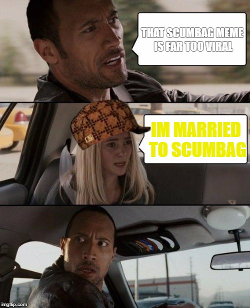 The Rock Driving Meme | THAT SCUMBAG MEME IS FAR TOO VIRAL; IM MARRIED TO SCUMBAG | image tagged in memes,the rock driving,scumbag | made w/ Imgflip meme maker