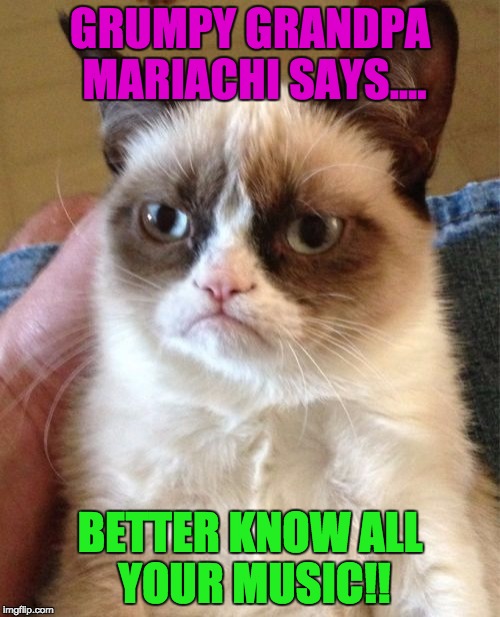 Grumpy Cat | GRUMPY GRANDPA MARIACHI SAYS.... BETTER KNOW ALL YOUR MUSIC!! | image tagged in memes,grumpy cat | made w/ Imgflip meme maker