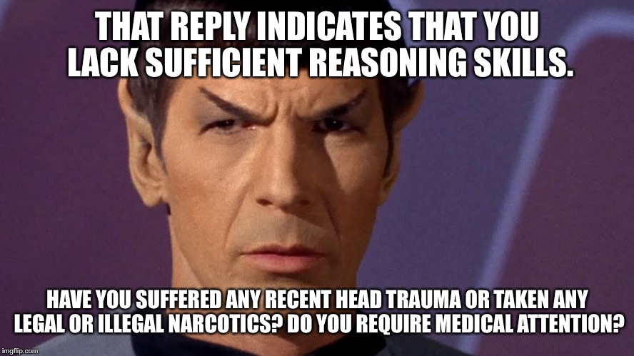 THAT REPLY INDICATES THAT YOU LACK SUFFICIENT REASONING SKILLS. HAVE YOU SUFFERED ANY RECENT HEAD TRAUMA OR TAKEN ANY LEGAL OR ILLEGAL NARCO | image tagged in spock | made w/ Imgflip meme maker