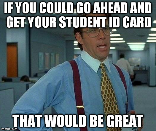 That Would Be Great | IF YOU COULD GO AHEAD AND GET YOUR STUDENT ID CARD; THAT WOULD BE GREAT | image tagged in memes,that would be great | made w/ Imgflip meme maker