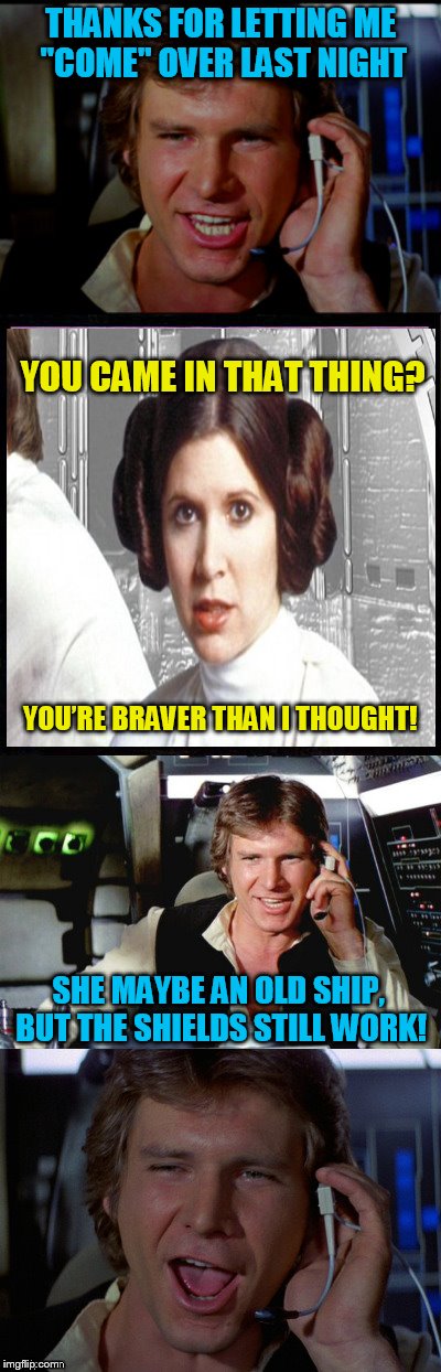Bad Pun Han Solo | THANKS FOR LETTING ME ''COME'' OVER LAST NIGHT; YOU CAME IN THAT THING? YOU’RE BRAVER THAN I THOUGHT! SHE MAYBE AN OLD SHIP, BUT THE SHIELDS STILL WORK! | image tagged in bad pun han solo,millennium falcon,princess leia,han solo,funny meme,star wars | made w/ Imgflip meme maker
