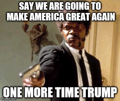 Say That Again I Dare You Meme | SAY WE ARE GOING TO MAKE AMERICA GREAT AGAIN; ONE MORE TIME TRUMP | image tagged in memes,say that again i dare you | made w/ Imgflip meme maker