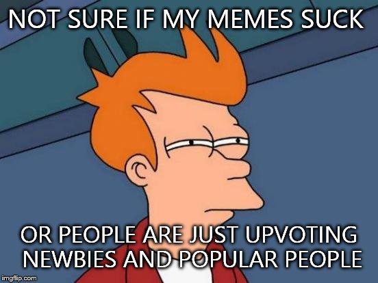 Futurama Fry | NOT SURE IF MY MEMES SUCK; OR PEOPLE ARE JUST UPVOTING NEWBIES AND POPULAR PEOPLE | image tagged in memes,futurama fry | made w/ Imgflip meme maker