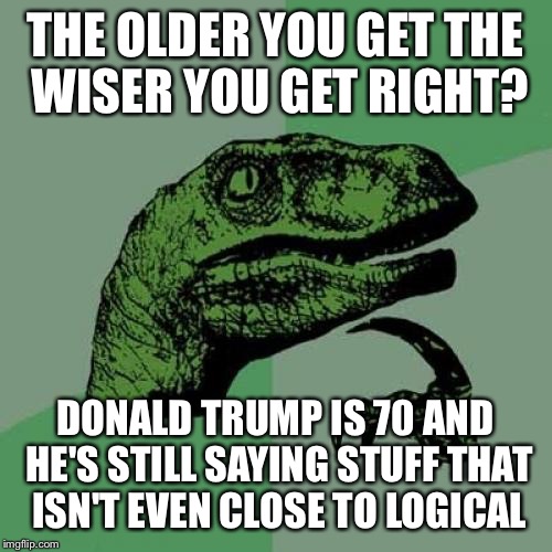 Philosoraptor | THE OLDER YOU GET THE WISER YOU GET RIGHT? DONALD TRUMP IS 70 AND HE'S STILL SAYING STUFF THAT ISN'T EVEN CLOSE TO LOGICAL | image tagged in memes,philosoraptor | made w/ Imgflip meme maker