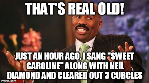 Steve Harvey Meme | THAT'S REAL OLD! JUST AN HOUR AGO, I SANG "SWEET CAROLINE" ALONG WITH NEIL DIAMOND AND CLEARED OUT 3 CUBCLES | image tagged in memes,steve harvey | made w/ Imgflip meme maker