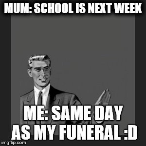 Kill Yourself Guy Meme | MUM: SCHOOL IS NEXT WEEK; ME: SAME DAY AS MY FUNERAL :D | image tagged in memes,kill yourself guy | made w/ Imgflip meme maker