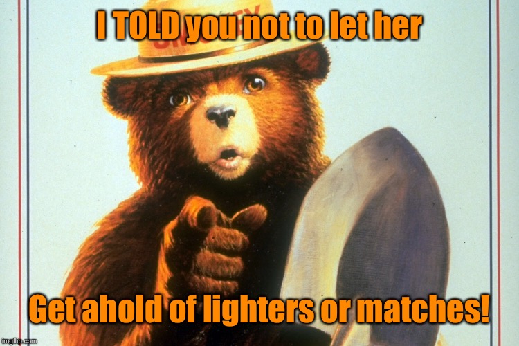 I TOLD you not to let her Get ahold of lighters or matches! | made w/ Imgflip meme maker