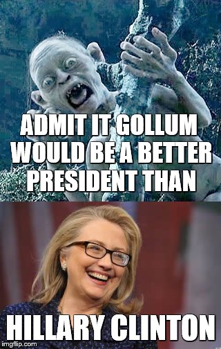 Gollum vs Hillary | ADMIT IT GOLLUM WOULD BE A BETTER PRESIDENT THAN; HILLARY CLINTON | image tagged in gollum | made w/ Imgflip meme maker