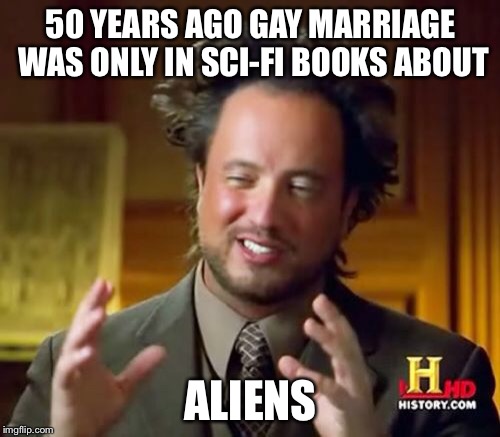 Ancient Aliens Meme | 50 YEARS AGO GAY MARRIAGE WAS ONLY IN SCI-FI BOOKS ABOUT ALIENS | image tagged in memes,ancient aliens | made w/ Imgflip meme maker