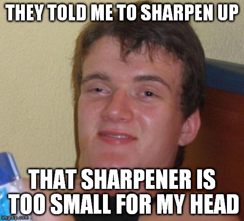 drawing conclusion | THEY TOLD ME TO SHARPEN UP; THAT SHARPENER IS TOO SMALL FOR MY HEAD | image tagged in memes,10 guy | made w/ Imgflip meme maker