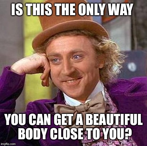 Creepy Condescending Wonka Meme | IS THIS THE ONLY WAY YOU CAN GET A BEAUTIFUL BODY CLOSE TO YOU? | image tagged in memes,creepy condescending wonka | made w/ Imgflip meme maker