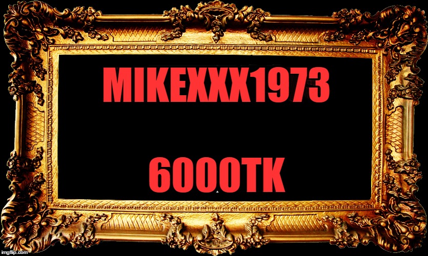 MIKEXXX1973; 6000TK | made w/ Imgflip meme maker