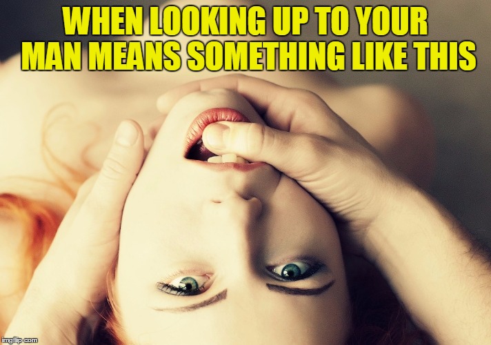 Looking up to your man | WHEN LOOKING UP TO YOUR MAN MEANS SOMETHING LIKE THIS | image tagged in girl,face,sexy,eyes,mouth,hands | made w/ Imgflip meme maker