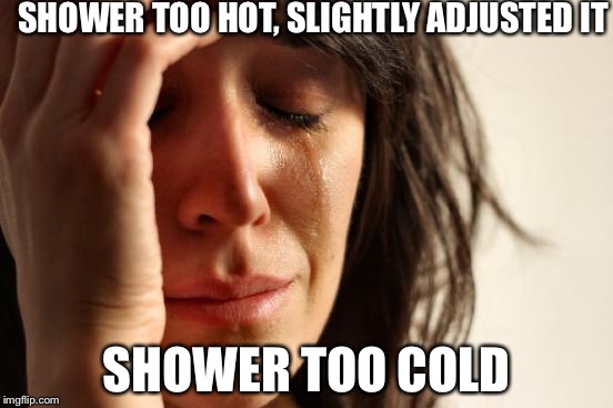 First World Problems Meme | SHOWER TOO HOT, SLIGHTLY ADJUSTED IT; SHOWER TOO COLD | image tagged in memes,first world problems | made w/ Imgflip meme maker