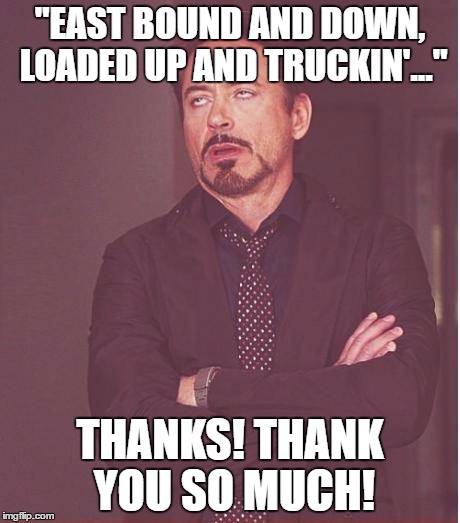 Face You Make Robert Downey Jr Meme | "EAST BOUND AND DOWN, LOADED UP AND TRUCKIN'..." THANKS! THANK YOU SO MUCH! | image tagged in memes,face you make robert downey jr | made w/ Imgflip meme maker